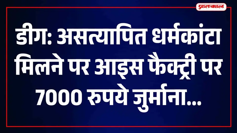 डीग में असत्यापित धर्मकांटा मिलने पर कार्रवाई , श्री कामेश्वर आइस फैक्ट्री पर 7 हजार रुपये जुर्माना