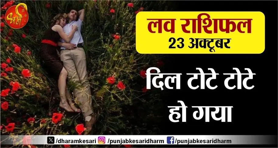 लव राशिफल 23 अक्टूबर - दिल टोटे टोटे हो गया